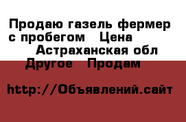 Продаю газель-фермер,с пробегом › Цена ­ 345 000 - Астраханская обл. Другое » Продам   